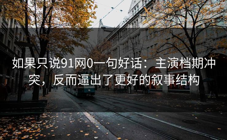 如果只说91网0一句好话：主演档期冲突，反而逼出了更好的叙事结构