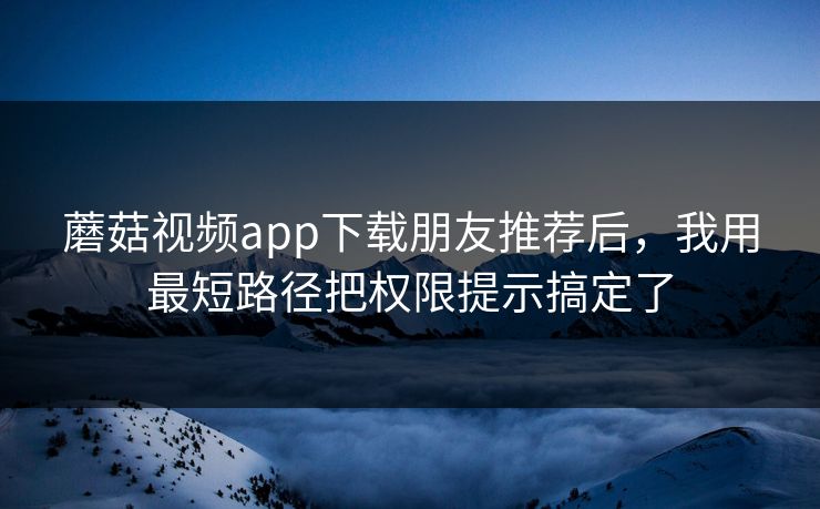 蘑菇视频app下载朋友推荐后，我用最短路径把权限提示搞定了