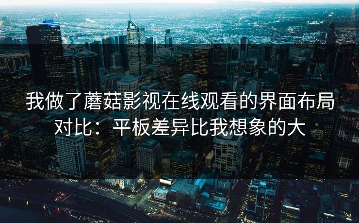 我做了蘑菇影视在线观看的界面布局对比：平板差异比我想象的大
