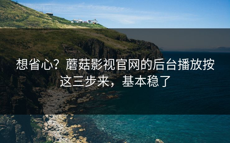 想省心？蘑菇影视官网的后台播放按这三步来，基本稳了