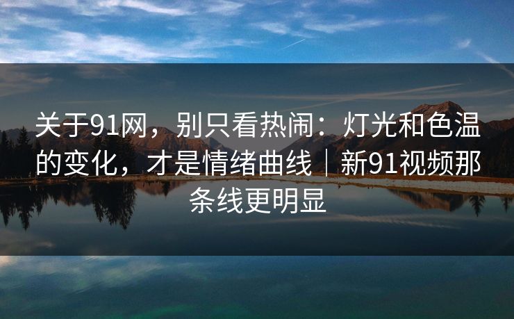 关于91网，别只看热闹：灯光和色温的变化，才是情绪曲线｜新91视频那条线更明显