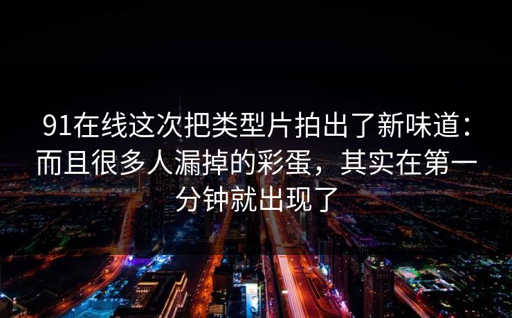 91在线这次把类型片拍出了新味道：而且很多人漏掉的彩蛋，其实在第一分钟就出现了