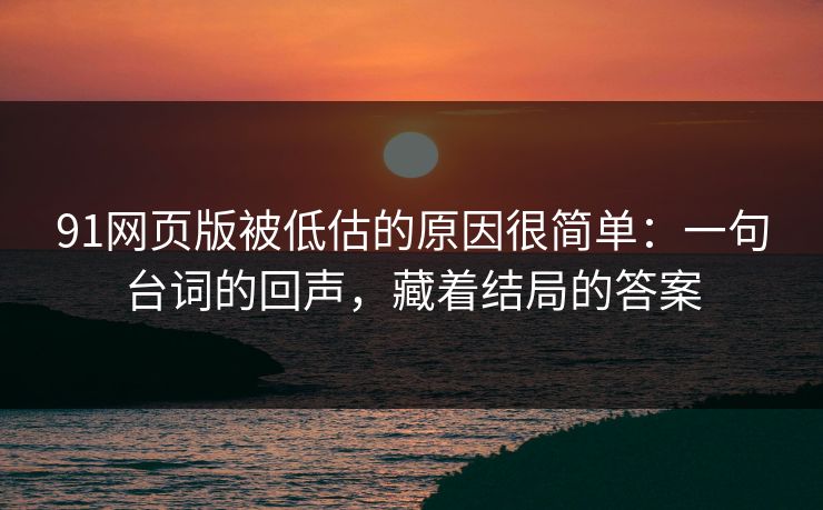 91网页版被低估的原因很简单：一句台词的回声，藏着结局的答案