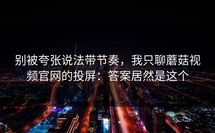别被夸张说法带节奏，我只聊蘑菇视频官网的投屏：答案居然是这个