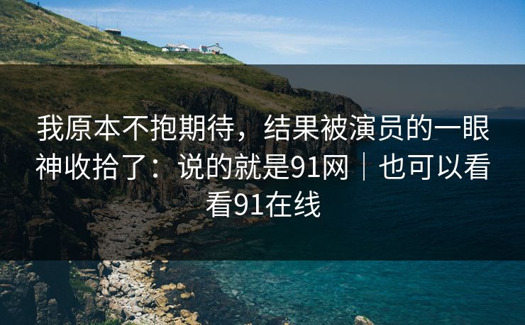 我原本不抱期待，结果被演员的一眼神收拾了：说的就是91网｜也可以看看91在线