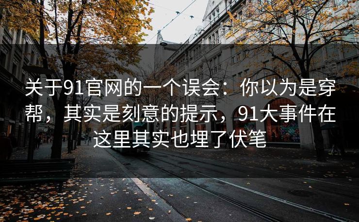 关于91官网的一个误会：你以为是穿帮，其实是刻意的提示，91大事件在这里其实也埋了伏笔