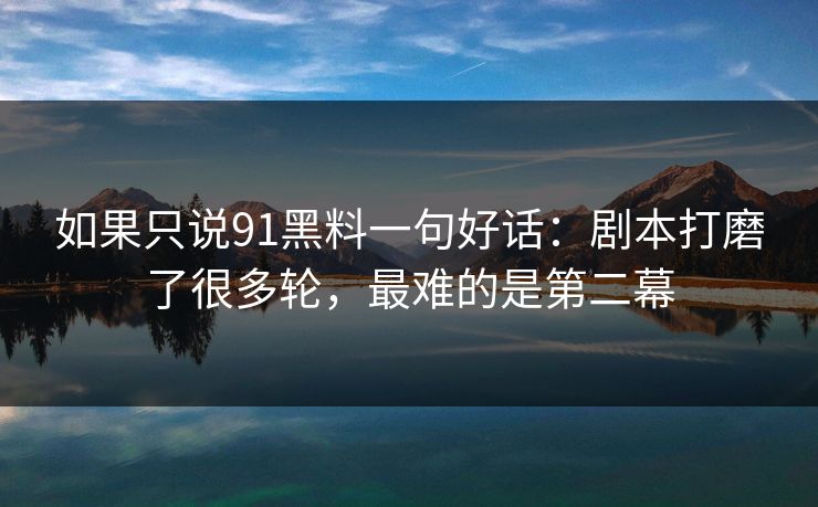 如果只说91黑料一句好话：剧本打磨了很多轮，最难的是第二幕