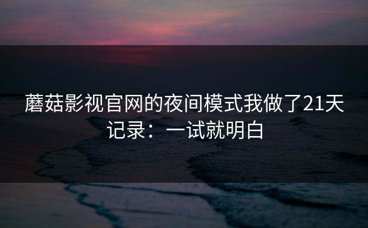 蘑菇影视官网的夜间模式我做了21天记录：一试就明白