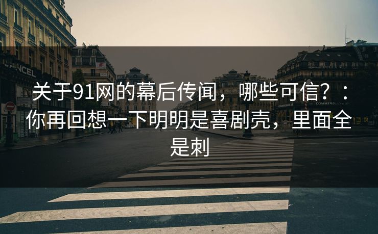 关于91网的幕后传闻，哪些可信？：你再回想一下明明是喜剧壳，里面全是刺
