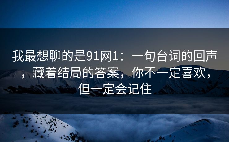 我最想聊的是91网1：一句台词的回声，藏着结局的答案，你不一定喜欢，但一定会记住