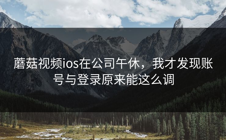 蘑菇视频ios在公司午休，我才发现账号与登录原来能这么调