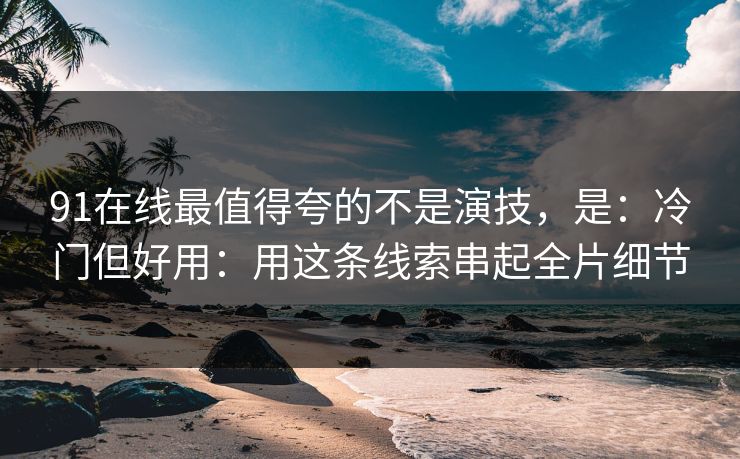 91在线最值得夸的不是演技，是：冷门但好用：用这条线索串起全片细节
