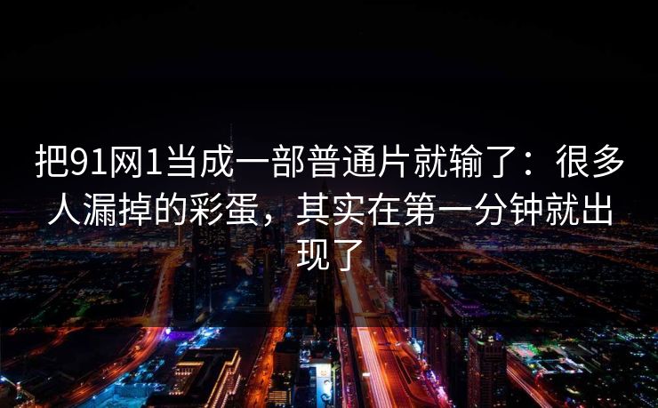 把91网1当成一部普通片就输了：很多人漏掉的彩蛋，其实在第一分钟就出现了