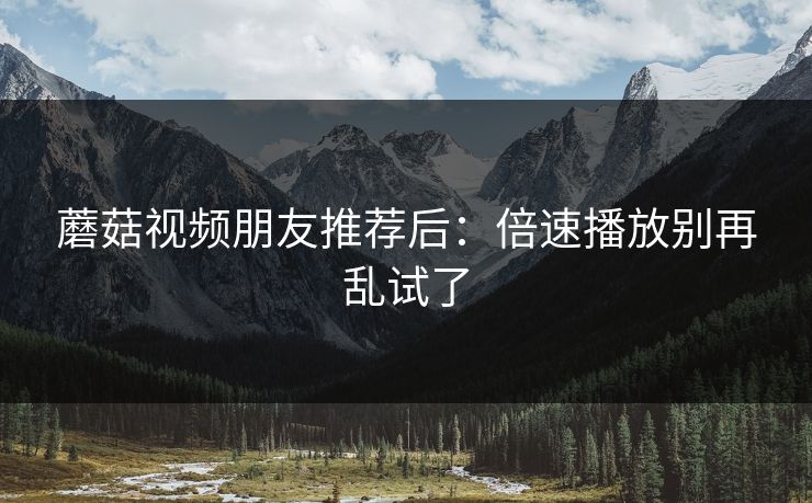 蘑菇视频朋友推荐后：倍速播放别再乱试了