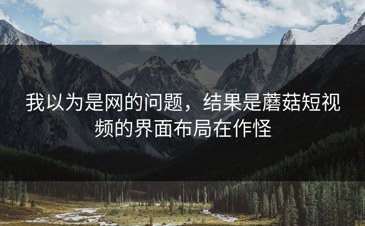 我以为是网的问题，结果是蘑菇短视频的界面布局在作怪