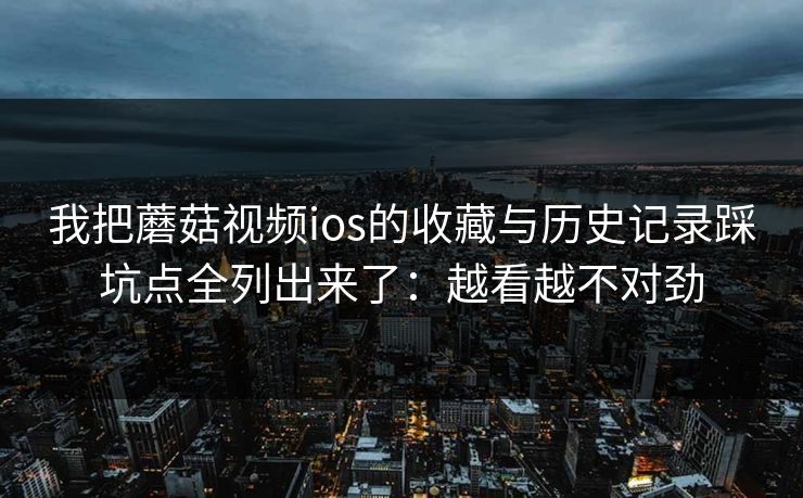 我把蘑菇视频ios的收藏与历史记录踩坑点全列出来了：越看越不对劲