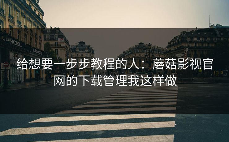 给想要一步步教程的人:蘑菇影视官网的下载管理我这样做 给想要一步步教程的人:蘑菇影视官网的下载管理我这样做