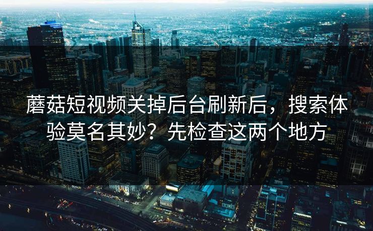 蘑菇短视频关掉后台刷新后,搜索体验莫名其妙?先检查这两个地方 蘑菇短视频关掉后台刷新后,搜索体验莫名其妙?先检查这两个地方