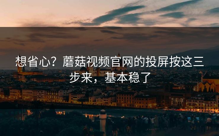 想省心?蘑菇视频官网的投屏按这三步来,基本稳了 想省心?蘑菇视频官网的投屏按这三步来,基本稳了
