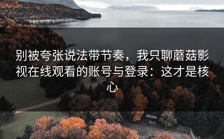 别被夸张说法带节奏，我只聊蘑菇影视在线观看的账号与登录：这才是核心