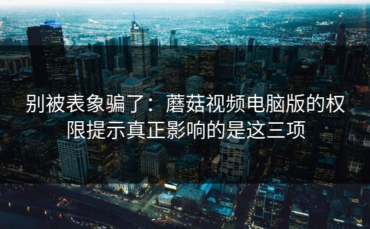 别被表象骗了:蘑菇视频电脑版的权限提示真正影响的是这三项 别被表象骗了:蘑菇视频电脑版的权限提示真正影响的是这三项