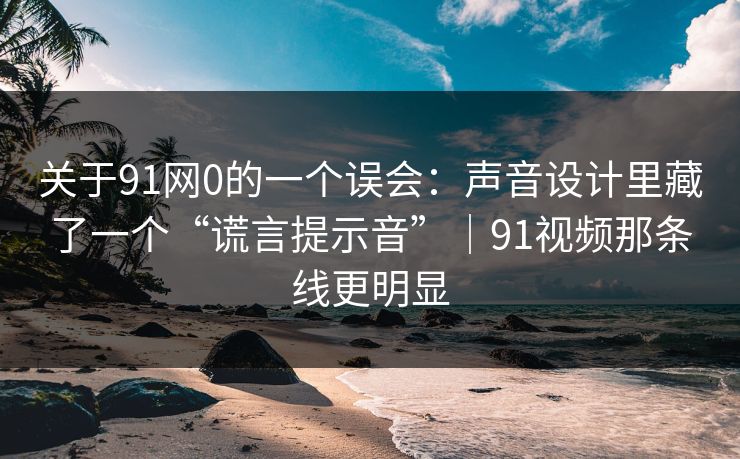 关于91网0的一个误会:声音设计里藏了一个“谎言提示音”|91视频那条线更明显 关于91网0的一个误会:声音设计里藏了一个“谎言提示音”|91视频那条线更明显