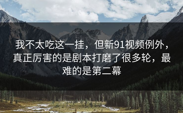我不太吃这一挂,但新91视频例外,真正厉害的是剧本打磨了很多轮,最难的是第二幕 我不太吃这一挂,但新91视频例外,真正厉害的是剧本打磨了很多轮,最难的是第二幕