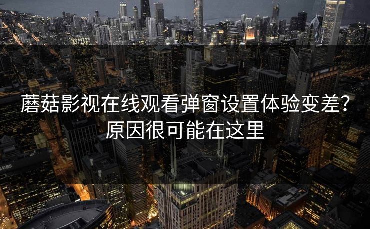 蘑菇影视在线观看弹窗设置体验变差?原因很可能在这里 蘑菇影视在线观看弹窗设置体验变差?原因很可能在这里