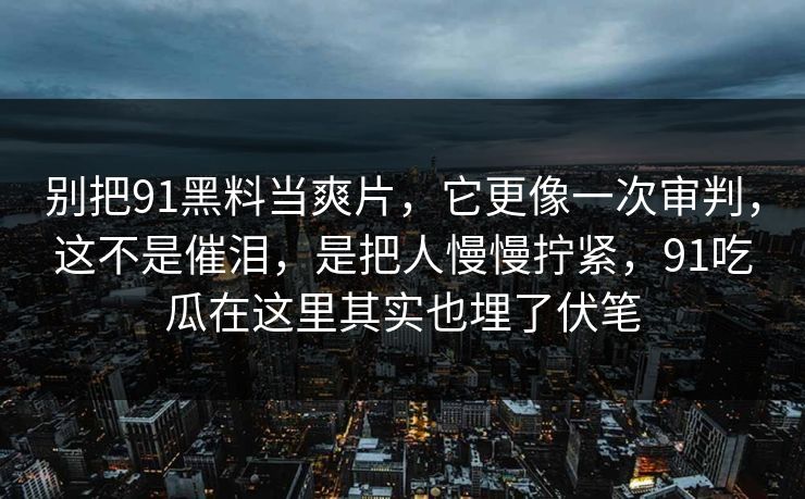 别把91黑料当爽片,它更像一次审判,这不是催泪,是把人慢慢拧紧,91吃瓜在这里其实也埋了伏笔 别把91黑料当爽片,它更像一次审判,这不是催泪,是把人慢慢拧紧,91吃瓜在这里其实也埋了伏笔