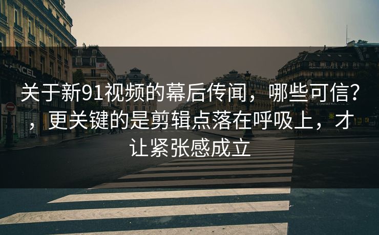 关于新91视频的幕后传闻，哪些可信？，更关键的是剪辑点落在呼吸上，才让紧张感成立