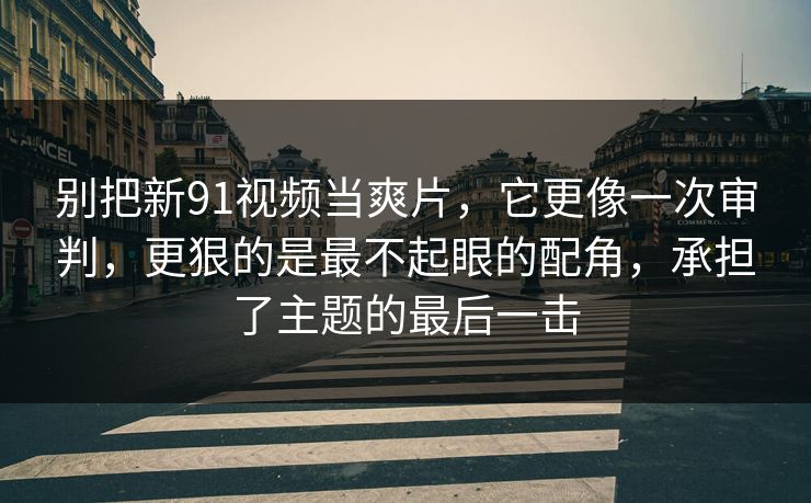 别把新91视频当爽片,它更像一次审判,更狠的是最不起眼的配角,承担了主题的最后一击 别把新91视频当爽片,它更像一次审判,更狠的是最不起眼的配角,承担了主题的最后一击