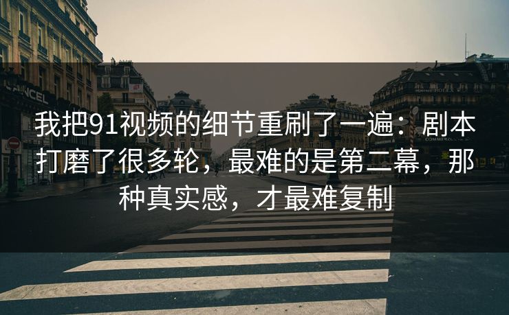 我把91视频的细节重刷了一遍:剧本打磨了很多轮,最难的是第二幕,那种真实感,才最难复制 我把91视频的细节重刷了一遍:剧本打磨了很多轮,最难的是第二幕,那种真实感,才最难复制