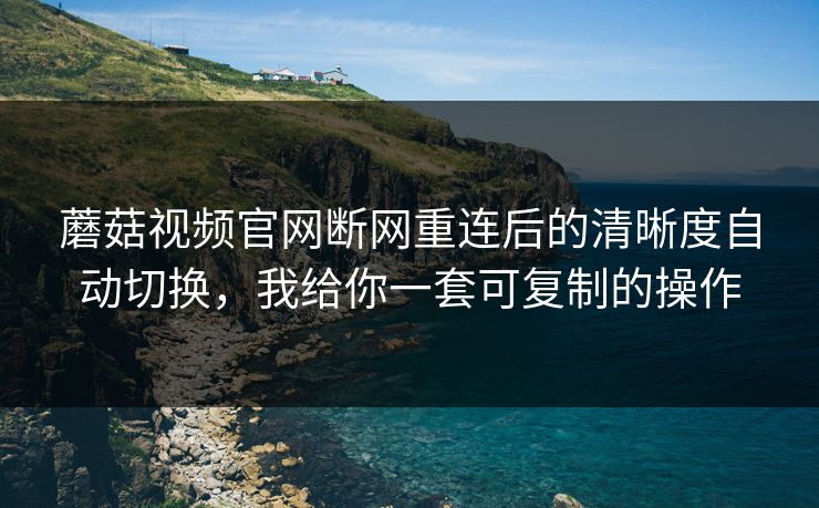 蘑菇视频官网断网重连后的清晰度自动切换,我给你一套可复制的操作 蘑菇视频官网断网重连后的清晰度自动切换,我给你一套可复制的操作