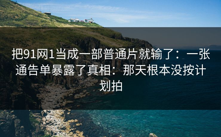 把91网1当成一部普通片就输了:一张通告单暴露了真相:那天根本没按计划拍 把91网1当成一部普通片就输了:一张通告单暴露了真相:那天根本没按计划拍
