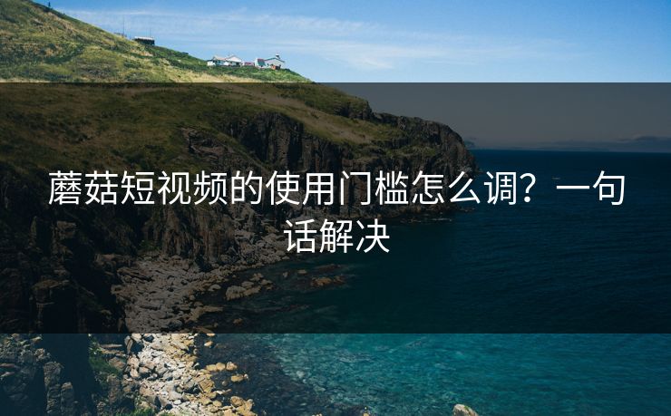 蘑菇短视频的使用门槛怎么调?一句话解决 蘑菇短视频的使用门槛怎么调?一句话解决