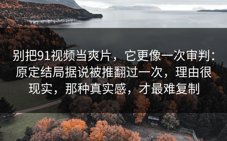 别把91视频当爽片,它更像一次审判:原定结局据说被推翻过一次,理由很现实,那种真实感,才最难复制 别把91视频当爽片,它更像一次审判:原定结局据说被推翻过一次,理由很现实,那种真实感,才最难复制