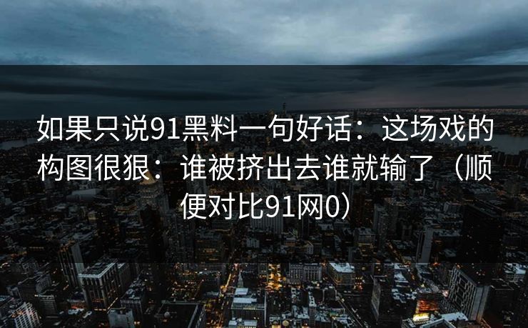 如果只说91黑料一句好话：这场戏的构图很狠：谁被挤出去谁就输了（顺便对比91网0）