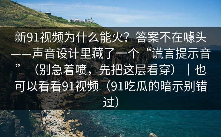 新91视频为什么能火?答案不在噱头——声音设计里藏了一个“谎言提示音”(别急着喷,先把这层看穿)|也可以看看91视频(91吃瓜的暗示别错过) 新91视频为什么能火?答案不在噱头——声音设计里藏了一个“谎言提示音”(别急着喷,先把这层看穿)|也可以看看91视频(91吃瓜的暗示别错过)