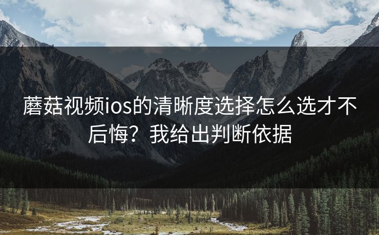 蘑菇视频ios的清晰度选择怎么选才不后悔?我给出判断依据 蘑菇视频ios的清晰度选择怎么选才不后悔?我给出判断依据