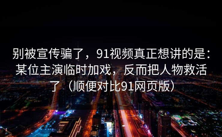 别被宣传骗了,91视频真正想讲的是:某位主演临时加戏,反而把人物救活了(顺便对比91网页版) 别被宣传骗了,91视频真正想讲的是:某位主演临时加戏,反而把人物救活了(顺便对比91网页版)