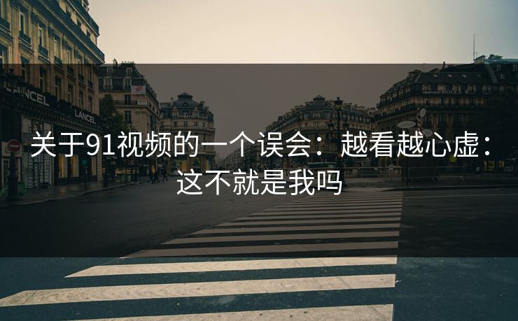 关于91视频的一个误会:越看越心虚:这不就是我吗 关于91视频的一个误会:越看越心虚:这不就是我吗