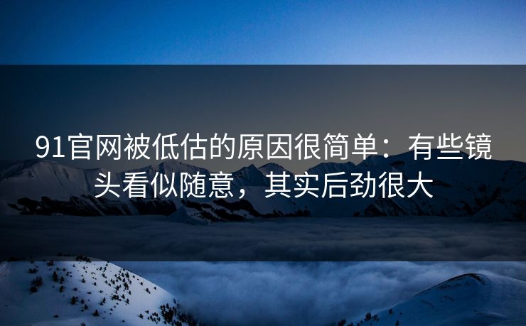 91官网被低估的原因很简单:有些镜头看似随意,其实后劲很大 91官网被低估的原因很简单:有些镜头看似随意,其实后劲很大