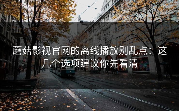 蘑菇影视官网的离线播放别乱点:这几个选项建议你先看清 蘑菇影视官网的离线播放别乱点:这几个选项建议你先看清