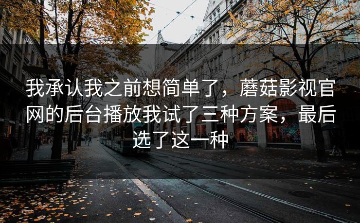 我承认我之前想简单了,蘑菇影视官网的后台播放我试了三种方案,最后选了这一种 我承认我之前想简单了,蘑菇影视官网的后台播放我试了三种方案,最后选了这一种