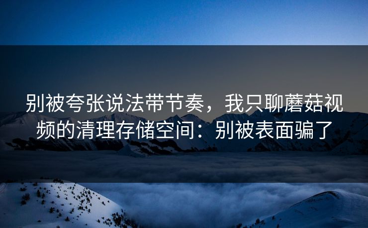 别被夸张说法带节奏，我只聊蘑菇视频的清理存储空间：别被表面骗了