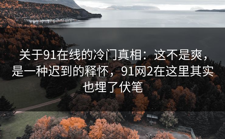关于91在线的冷门真相:这不是爽,是一种迟到的释怀,91网2在这里其实也埋了伏笔 关于91在线的冷门真相:这不是爽,是一种迟到的释怀,91网2在这里其实也埋了伏笔
