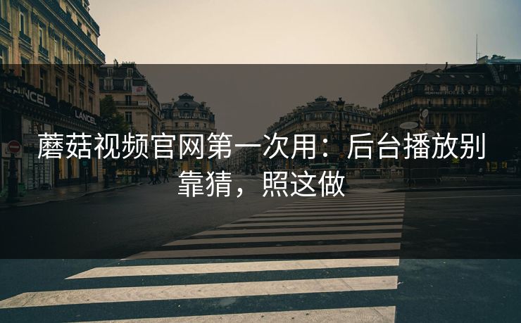 蘑菇视频官网第一次用:后台播放别靠猜,照这做 蘑菇视频官网第一次用:后台播放别靠猜,照这做