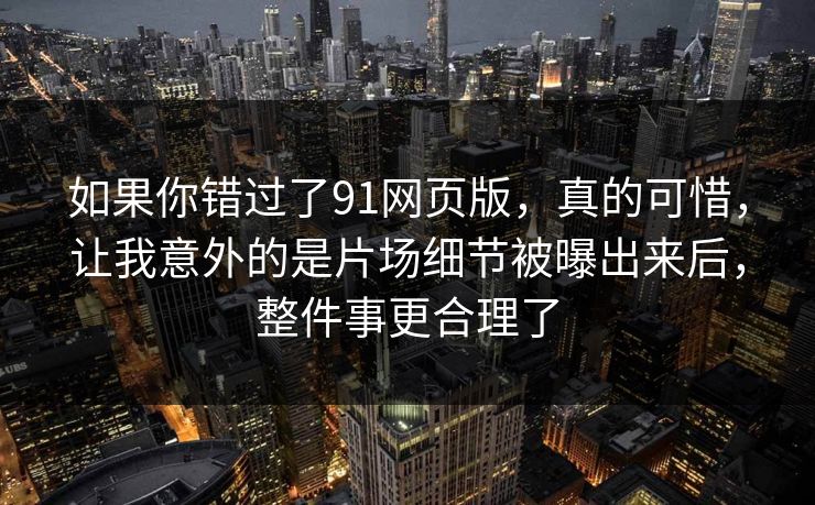 如果你错过了91网页版,真的可惜,让我意外的是片场细节被曝出来后,整件事更合理了 如果你错过了91网页版,真的可惜,让我意外的是片场细节被曝出来后,整件事更合理了
