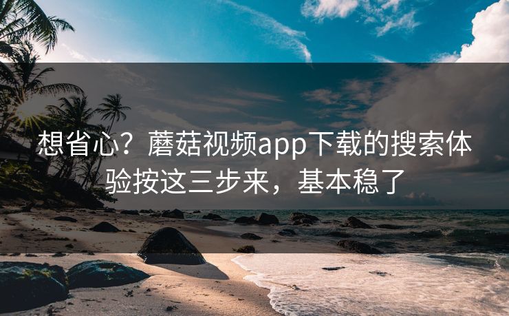 想省心?蘑菇视频app下载的搜索体验按这三步来,基本稳了 想省心?蘑菇视频app下载的搜索体验按这三步来,基本稳了