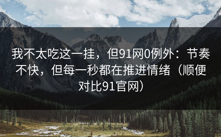 我不太吃这一挂,但91网0例外:节奏不快,但每一秒都在推进情绪(顺便对比91官网) 我不太吃这一挂,但91网0例外:节奏不快,但每一秒都在推进情绪(顺便对比91官网)